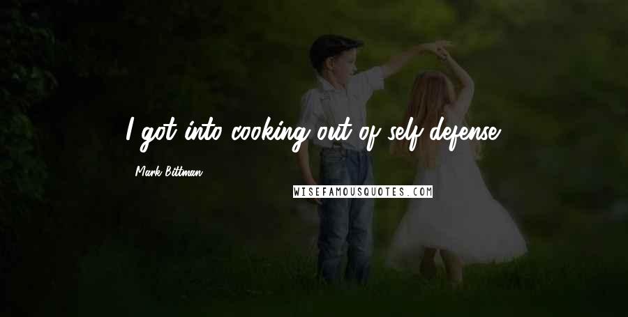 Mark Bittman Quotes: I got into cooking out of self-defense.