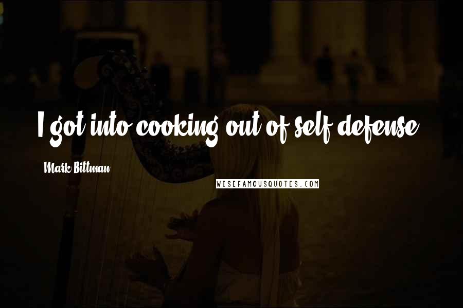 Mark Bittman Quotes: I got into cooking out of self-defense.