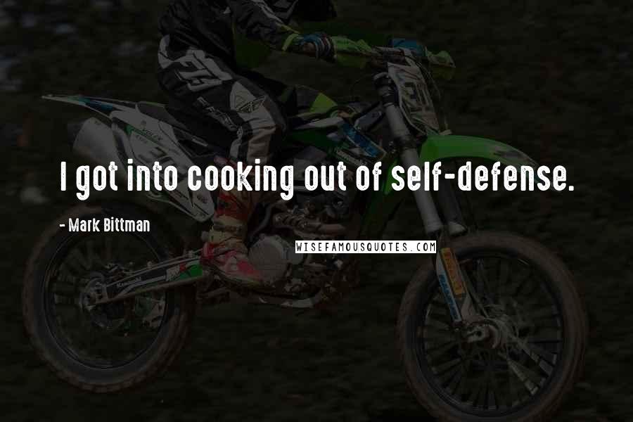 Mark Bittman Quotes: I got into cooking out of self-defense.