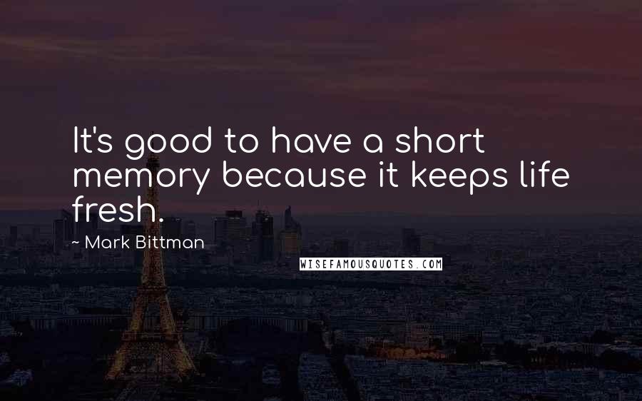 Mark Bittman Quotes: It's good to have a short memory because it keeps life fresh.
