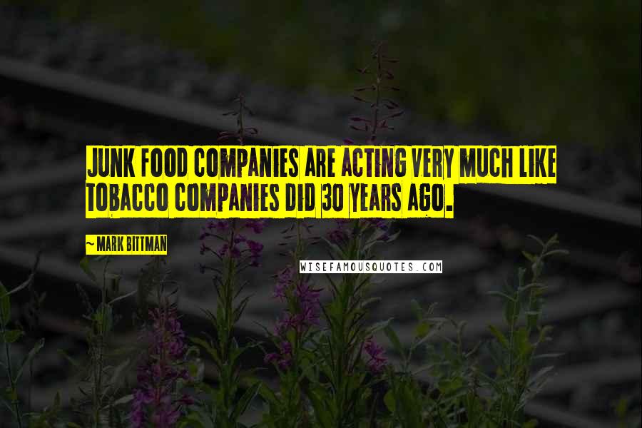 Mark Bittman Quotes: Junk food companies are acting very much like tobacco companies did 30 years ago.