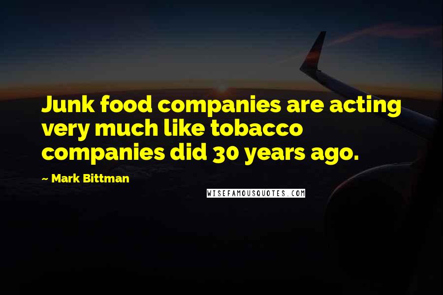 Mark Bittman Quotes: Junk food companies are acting very much like tobacco companies did 30 years ago.