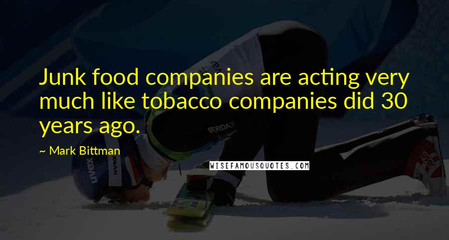 Mark Bittman Quotes: Junk food companies are acting very much like tobacco companies did 30 years ago.