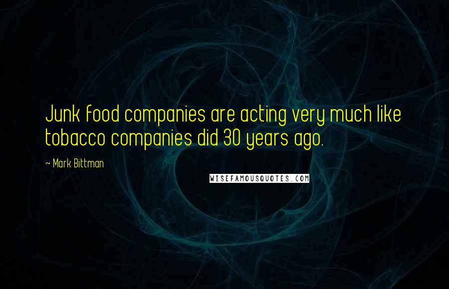 Mark Bittman Quotes: Junk food companies are acting very much like tobacco companies did 30 years ago.