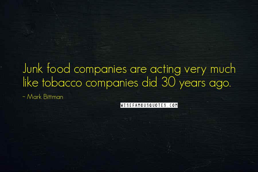 Mark Bittman Quotes: Junk food companies are acting very much like tobacco companies did 30 years ago.