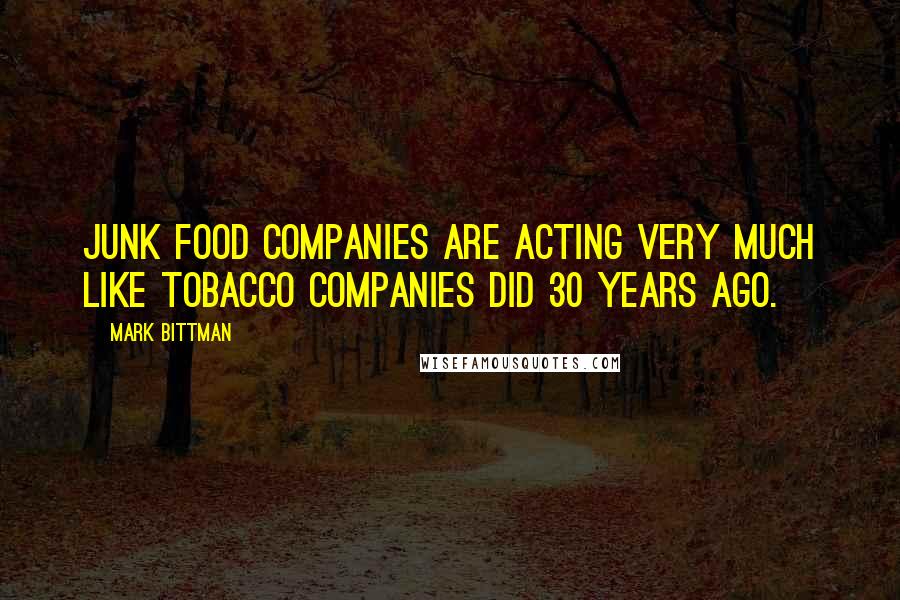 Mark Bittman Quotes: Junk food companies are acting very much like tobacco companies did 30 years ago.