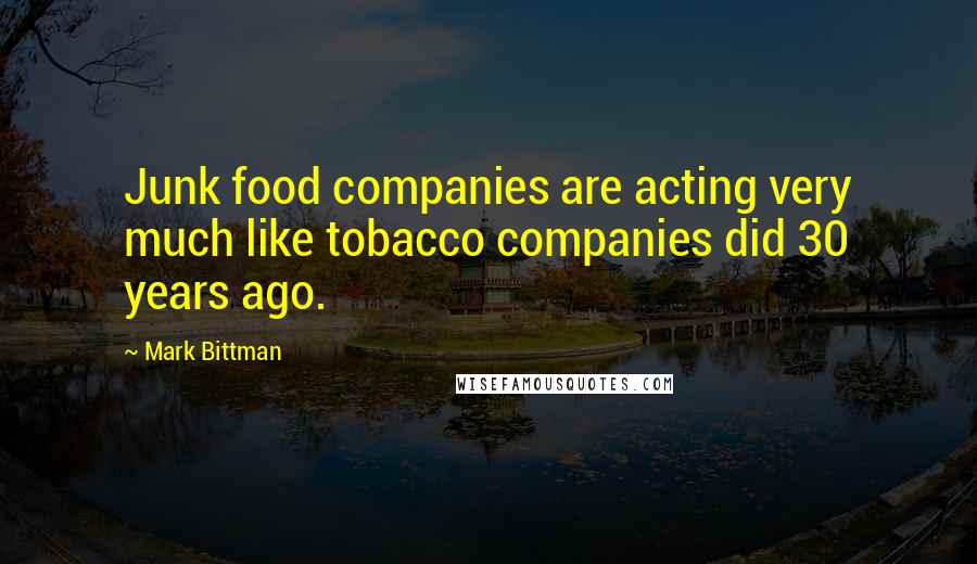 Mark Bittman Quotes: Junk food companies are acting very much like tobacco companies did 30 years ago.