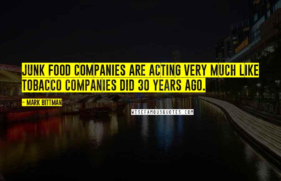 Mark Bittman Quotes: Junk food companies are acting very much like tobacco companies did 30 years ago.