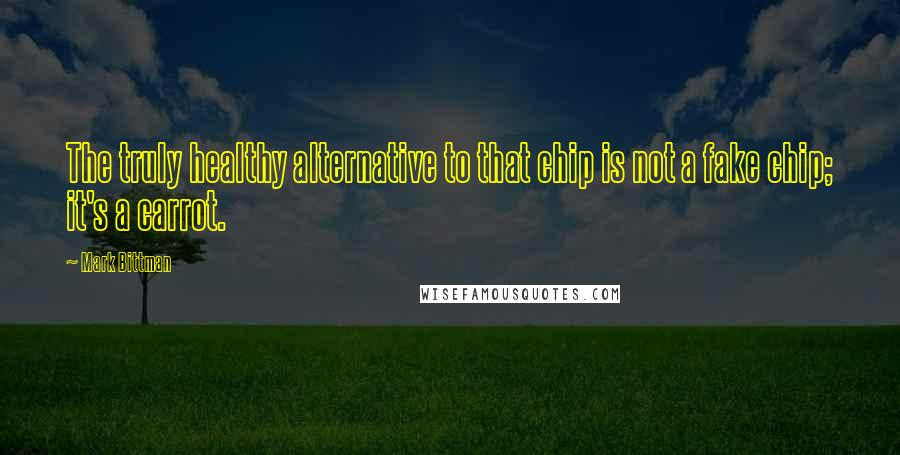 Mark Bittman Quotes: The truly healthy alternative to that chip is not a fake chip; it's a carrot.