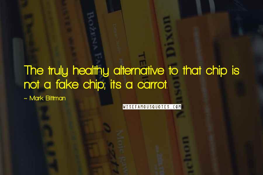 Mark Bittman Quotes: The truly healthy alternative to that chip is not a fake chip; it's a carrot.