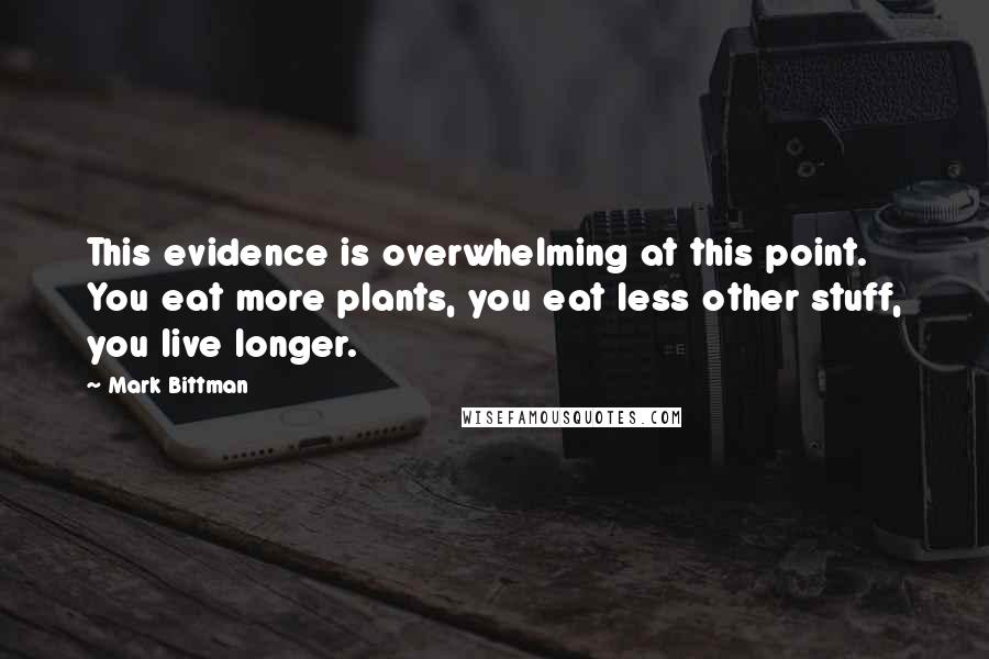 Mark Bittman Quotes: This evidence is overwhelming at this point. You eat more plants, you eat less other stuff, you live longer.