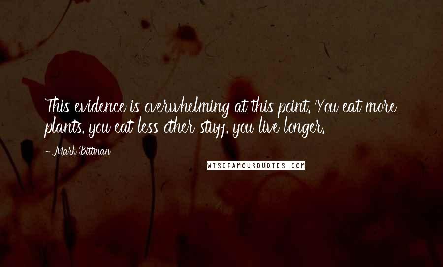 Mark Bittman Quotes: This evidence is overwhelming at this point. You eat more plants, you eat less other stuff, you live longer.