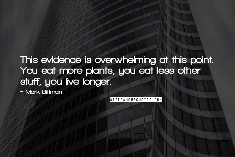 Mark Bittman Quotes: This evidence is overwhelming at this point. You eat more plants, you eat less other stuff, you live longer.