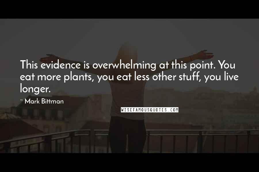 Mark Bittman Quotes: This evidence is overwhelming at this point. You eat more plants, you eat less other stuff, you live longer.