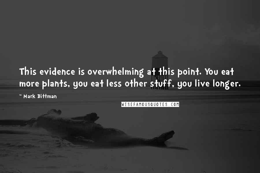 Mark Bittman Quotes: This evidence is overwhelming at this point. You eat more plants, you eat less other stuff, you live longer.