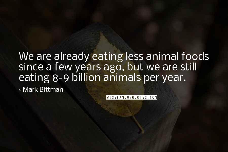 Mark Bittman Quotes: We are already eating less animal foods since a few years ago, but we are still eating 8-9 billion animals per year.