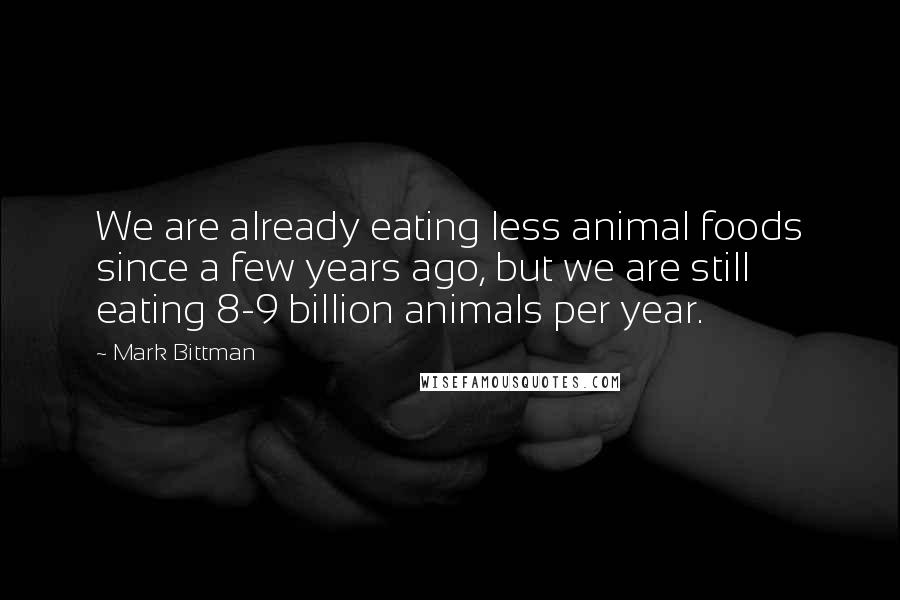 Mark Bittman Quotes: We are already eating less animal foods since a few years ago, but we are still eating 8-9 billion animals per year.
