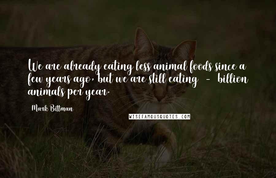 Mark Bittman Quotes: We are already eating less animal foods since a few years ago, but we are still eating 8-9 billion animals per year.