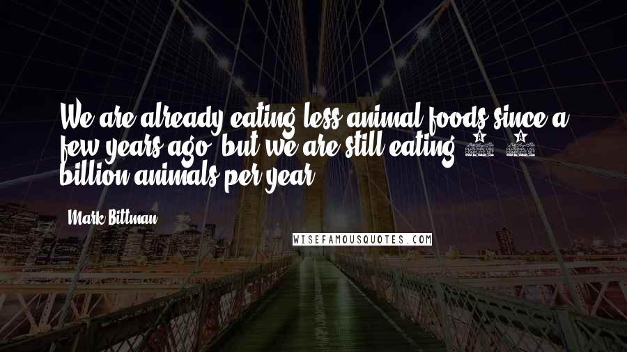Mark Bittman Quotes: We are already eating less animal foods since a few years ago, but we are still eating 8-9 billion animals per year.