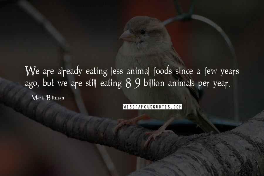 Mark Bittman Quotes: We are already eating less animal foods since a few years ago, but we are still eating 8-9 billion animals per year.