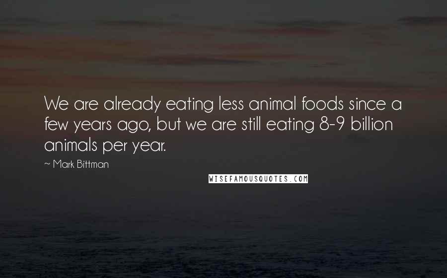 Mark Bittman Quotes: We are already eating less animal foods since a few years ago, but we are still eating 8-9 billion animals per year.