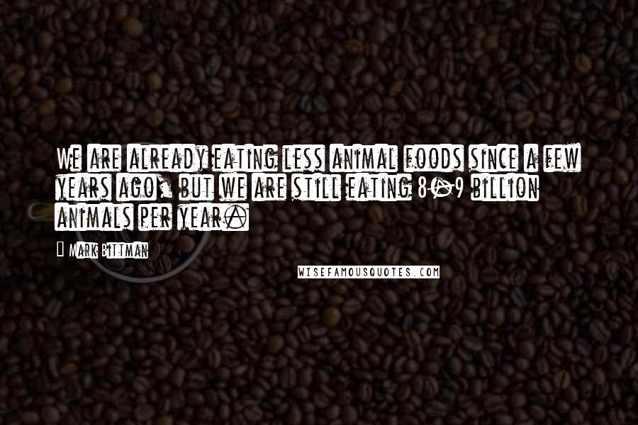 Mark Bittman Quotes: We are already eating less animal foods since a few years ago, but we are still eating 8-9 billion animals per year.