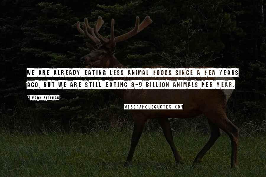 Mark Bittman Quotes: We are already eating less animal foods since a few years ago, but we are still eating 8-9 billion animals per year.