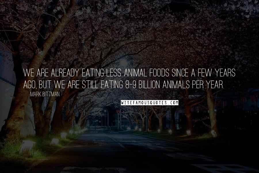 Mark Bittman Quotes: We are already eating less animal foods since a few years ago, but we are still eating 8-9 billion animals per year.