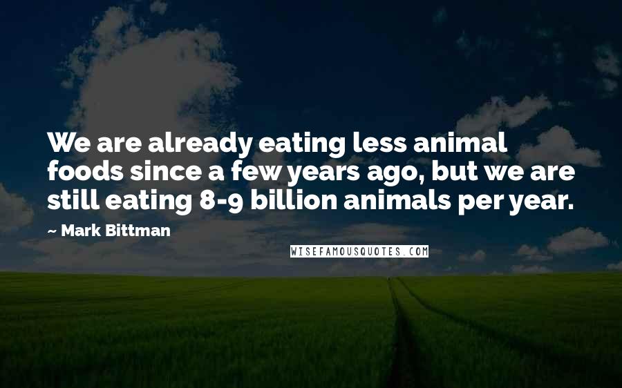 Mark Bittman Quotes: We are already eating less animal foods since a few years ago, but we are still eating 8-9 billion animals per year.