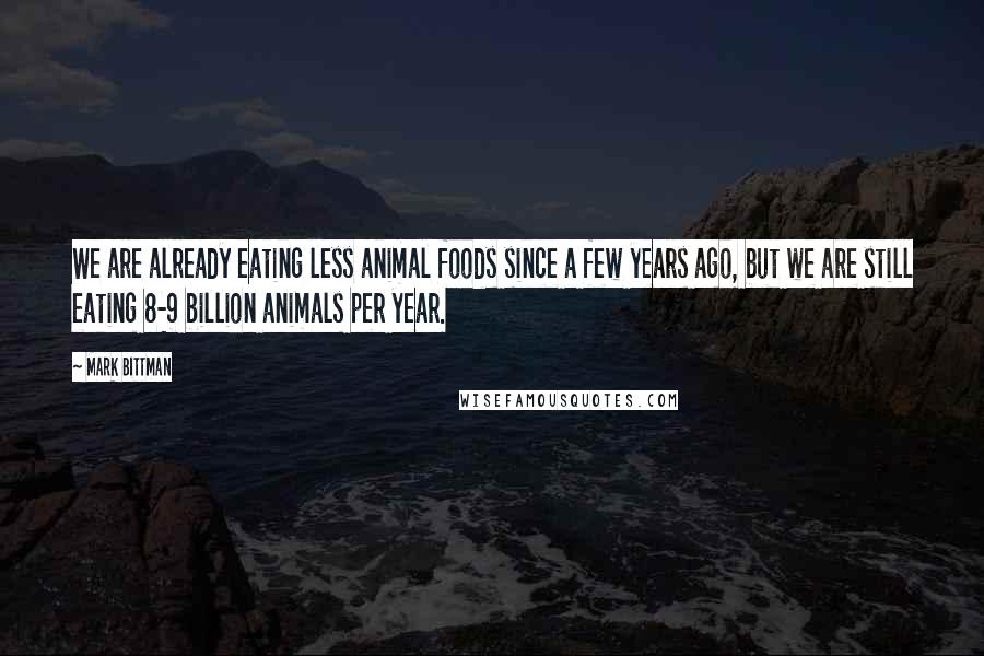 Mark Bittman Quotes: We are already eating less animal foods since a few years ago, but we are still eating 8-9 billion animals per year.