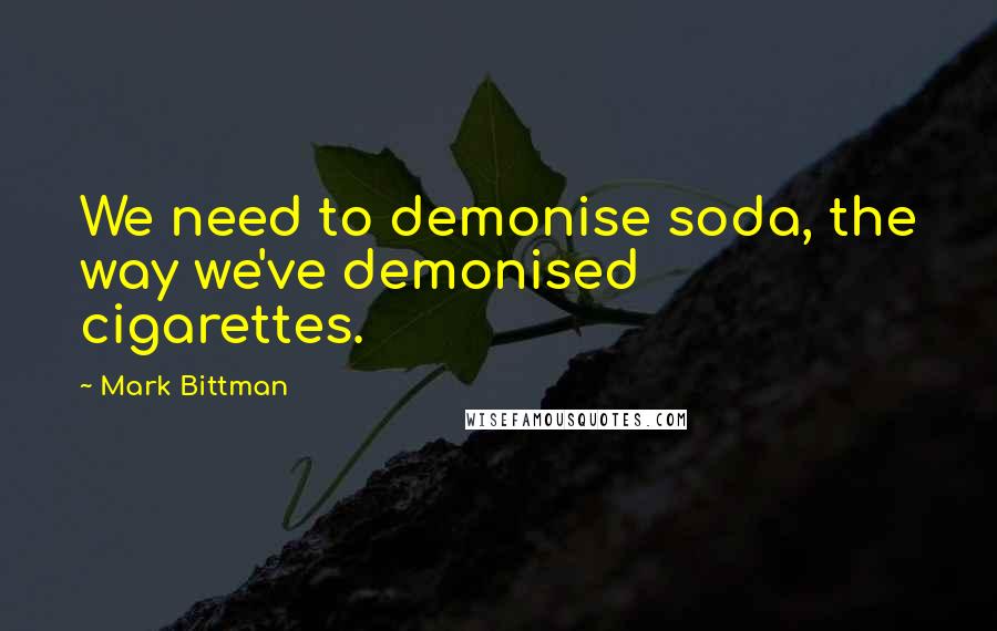 Mark Bittman Quotes: We need to demonise soda, the way we've demonised cigarettes.