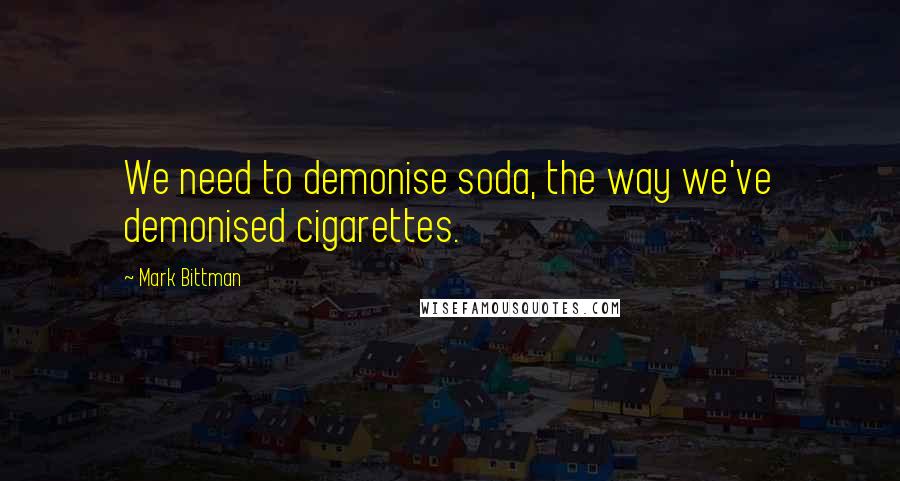 Mark Bittman Quotes: We need to demonise soda, the way we've demonised cigarettes.