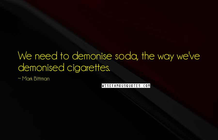 Mark Bittman Quotes: We need to demonise soda, the way we've demonised cigarettes.