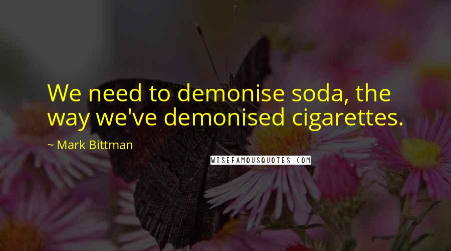 Mark Bittman Quotes: We need to demonise soda, the way we've demonised cigarettes.