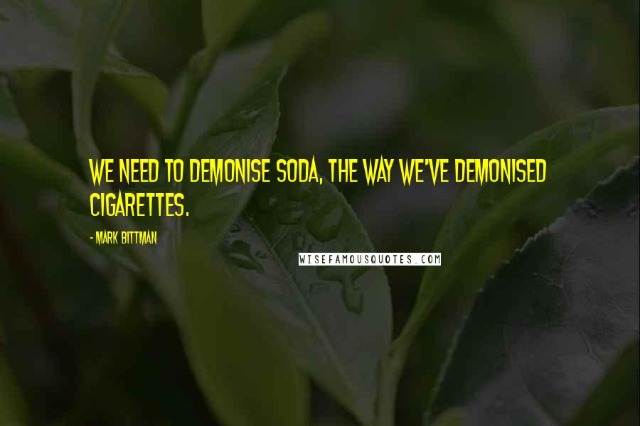 Mark Bittman Quotes: We need to demonise soda, the way we've demonised cigarettes.