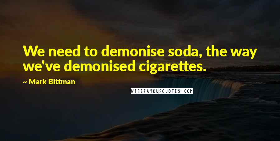 Mark Bittman Quotes: We need to demonise soda, the way we've demonised cigarettes.