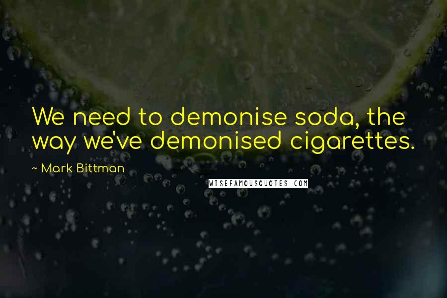 Mark Bittman Quotes: We need to demonise soda, the way we've demonised cigarettes.