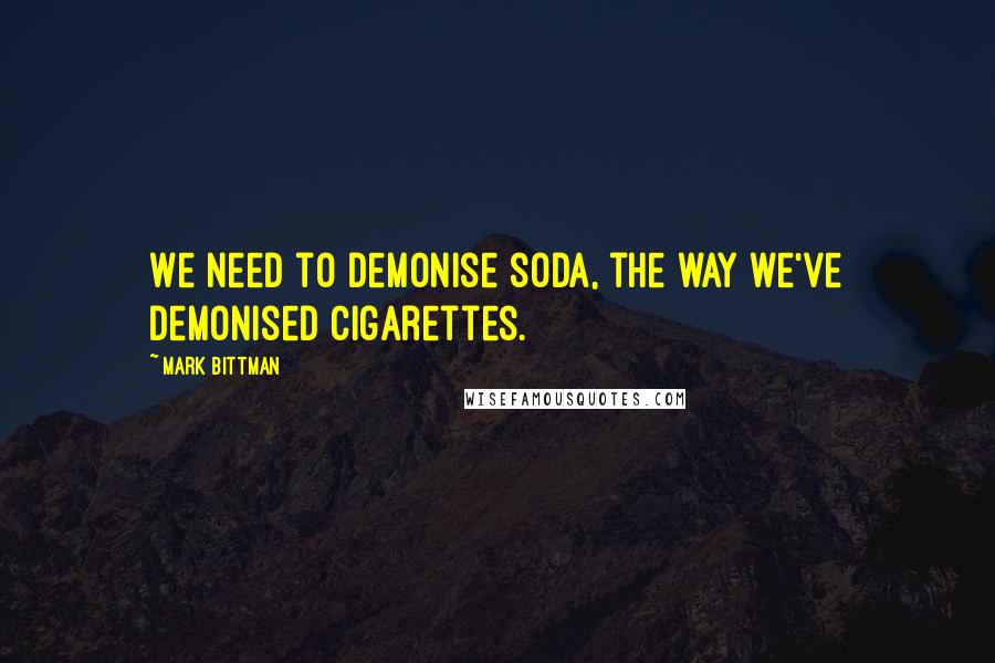 Mark Bittman Quotes: We need to demonise soda, the way we've demonised cigarettes.