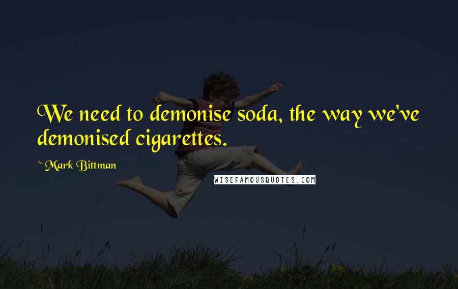 Mark Bittman Quotes: We need to demonise soda, the way we've demonised cigarettes.