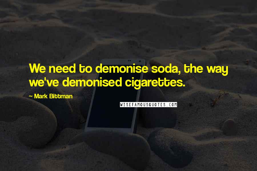 Mark Bittman Quotes: We need to demonise soda, the way we've demonised cigarettes.