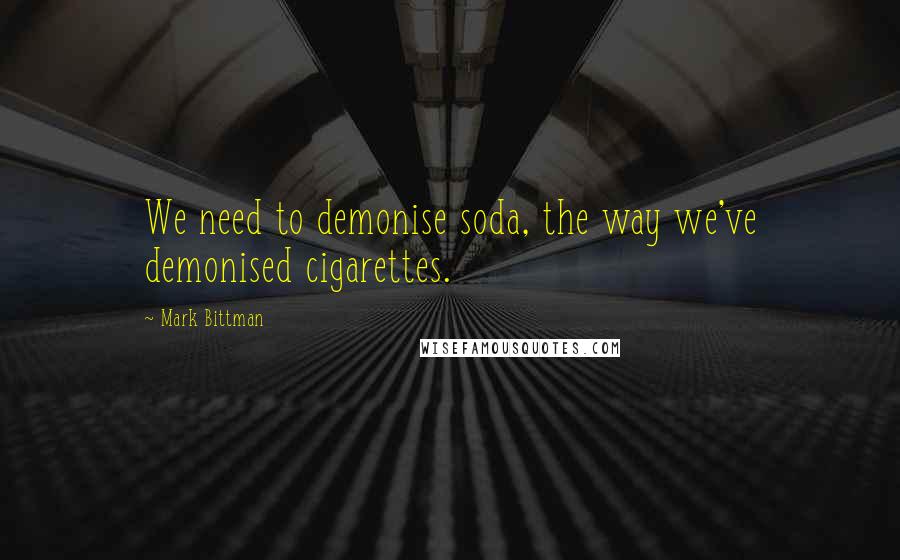 Mark Bittman Quotes: We need to demonise soda, the way we've demonised cigarettes.