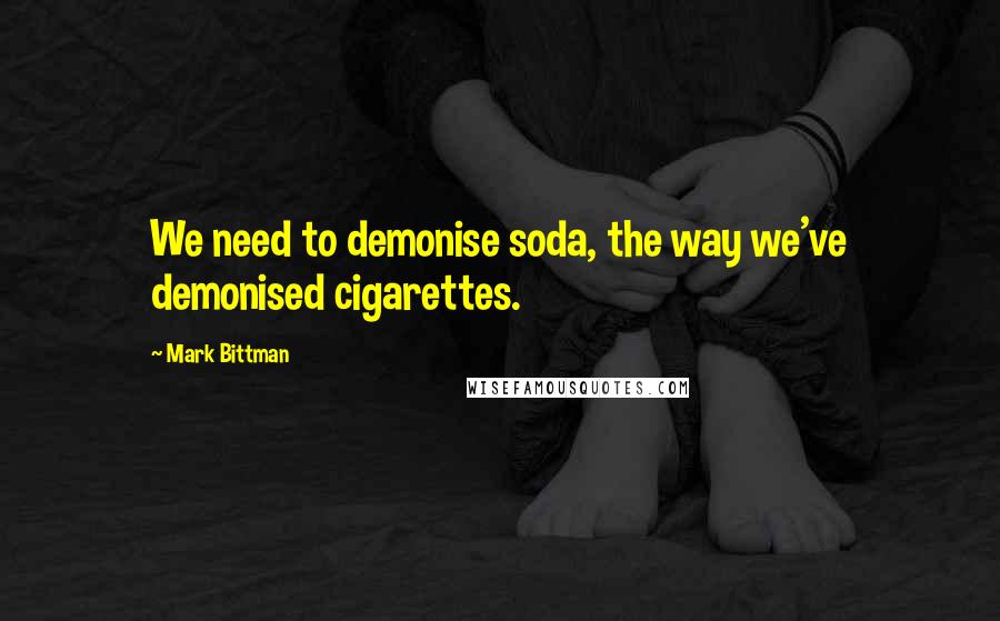 Mark Bittman Quotes: We need to demonise soda, the way we've demonised cigarettes.