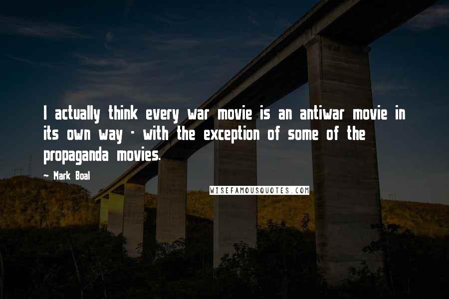 Mark Boal Quotes: I actually think every war movie is an antiwar movie in its own way - with the exception of some of the propaganda movies.