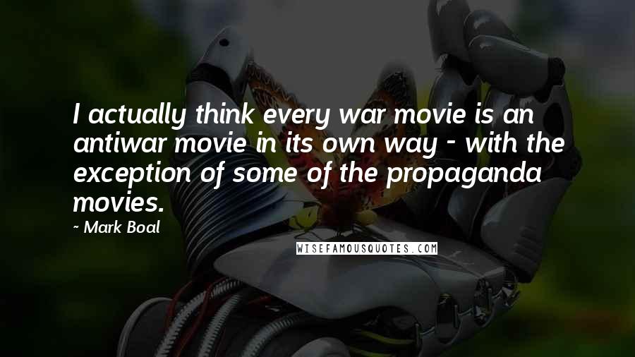 Mark Boal Quotes: I actually think every war movie is an antiwar movie in its own way - with the exception of some of the propaganda movies.