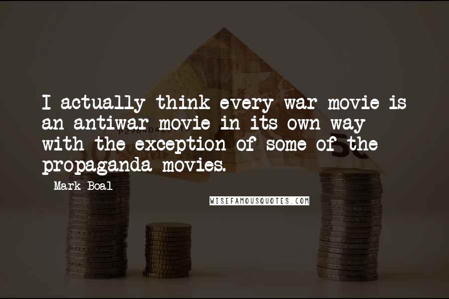 Mark Boal Quotes: I actually think every war movie is an antiwar movie in its own way - with the exception of some of the propaganda movies.