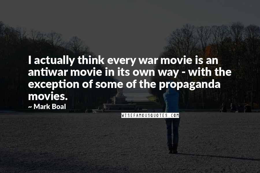 Mark Boal Quotes: I actually think every war movie is an antiwar movie in its own way - with the exception of some of the propaganda movies.