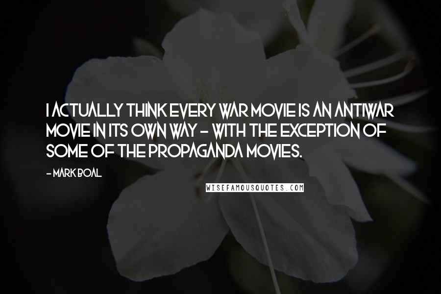 Mark Boal Quotes: I actually think every war movie is an antiwar movie in its own way - with the exception of some of the propaganda movies.