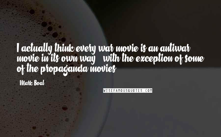 Mark Boal Quotes: I actually think every war movie is an antiwar movie in its own way - with the exception of some of the propaganda movies.