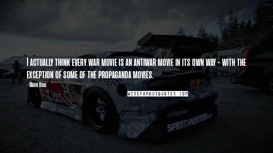 Mark Boal Quotes: I actually think every war movie is an antiwar movie in its own way - with the exception of some of the propaganda movies.