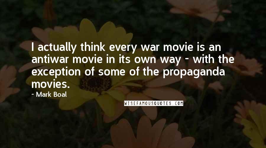 Mark Boal Quotes: I actually think every war movie is an antiwar movie in its own way - with the exception of some of the propaganda movies.